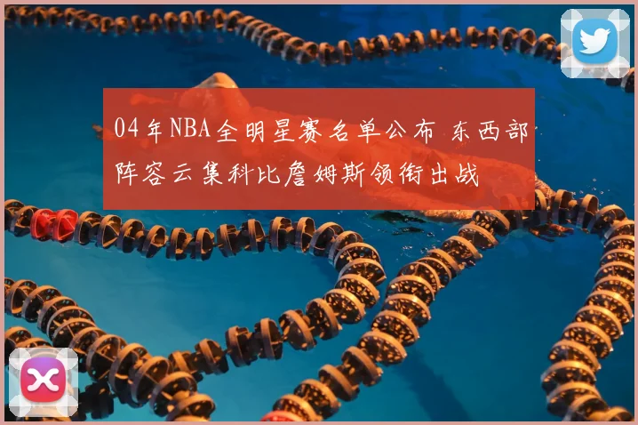04年NBA全明星赛名单公布 东西部阵容云集科比詹姆斯领衔出战