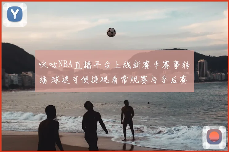 咪咕NBA直播平台上线新赛季赛事转播 球迷可便捷观看常规赛与季后赛精彩对决