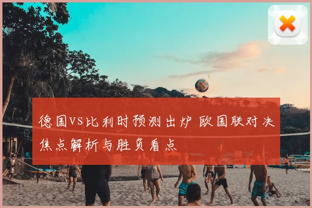德国vs比利时预测出炉 欧国联对决焦点解析与胜负看点