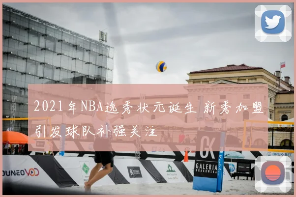 2021年NBA选秀状元诞生 新秀加盟引发球队补强关注