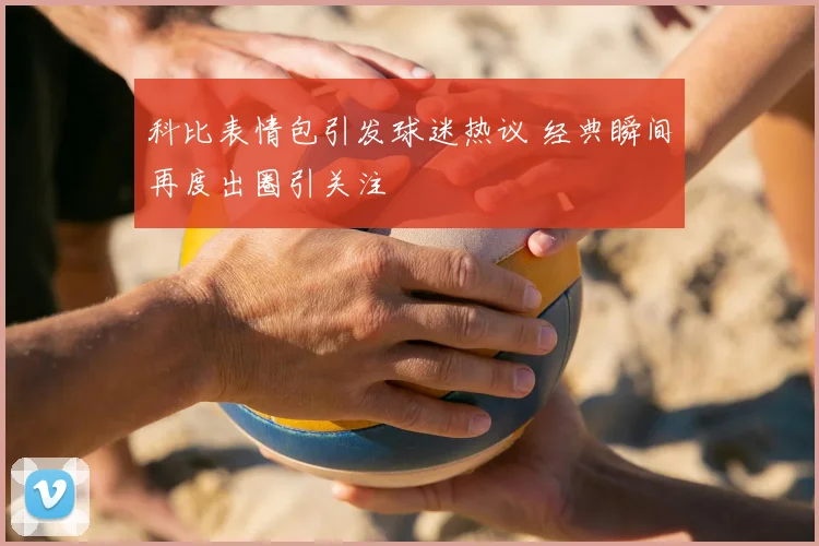 科比表情包引发球迷热议 经典瞬间再度出圈引关注