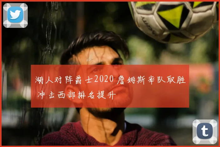 湖人对阵爵士2020 詹姆斯率队取胜 冲击西部排名提升