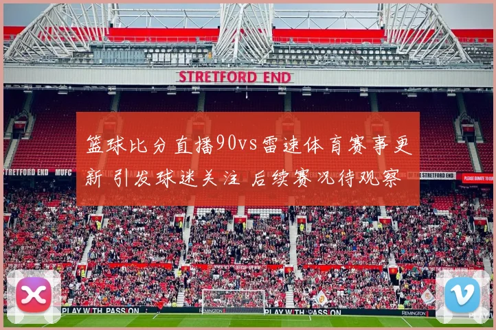 篮球比分直播90vs雷速体育赛事更新 引发球迷关注 后续赛况待观察
