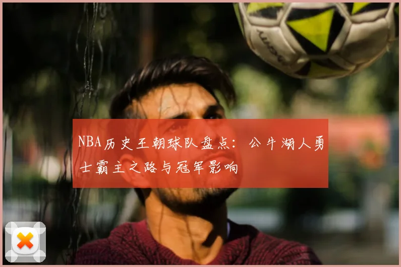 NBA历史王朝球队盘点：公牛湖人勇士霸主之路与冠军影响