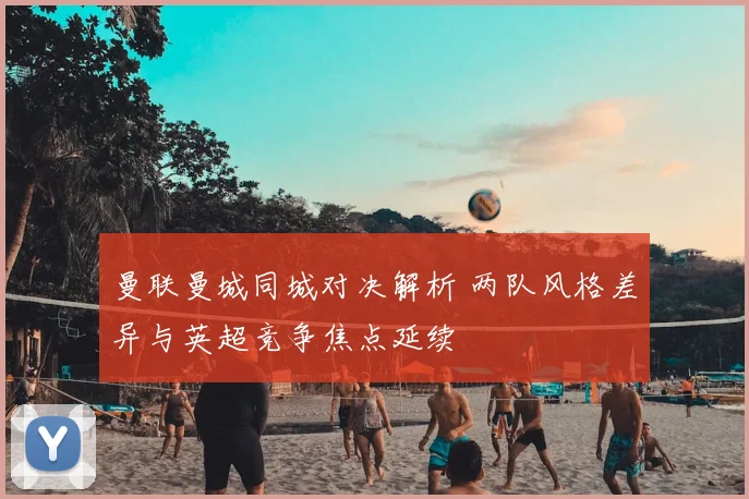 曼联曼城同城对决解析 两队风格差异与英超竞争焦点延续