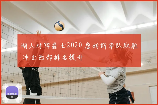 湖人对阵爵士2020 詹姆斯率队取胜 冲击西部排名提升
