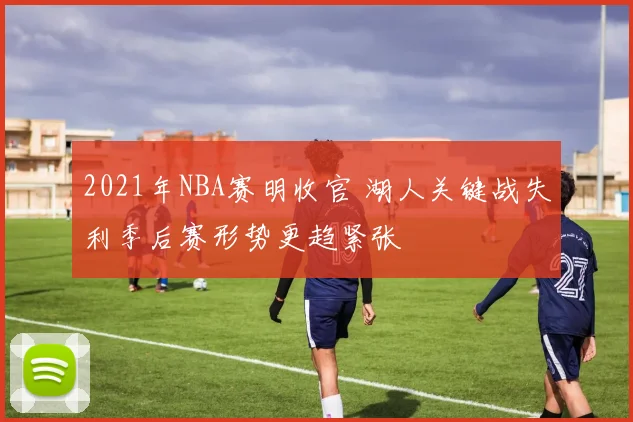 2021年NBA赛明收官 湖人关键战失利季后赛形势更趋紧张