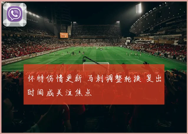 怀特伤情更新 马刺调整轮换 复出时间成关注焦点
