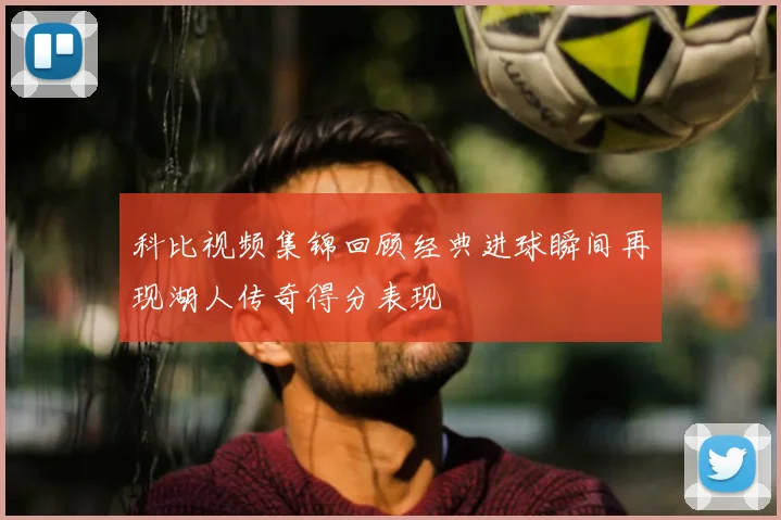 科比视频集锦回顾经典进球瞬间再现湖人传奇得分表现