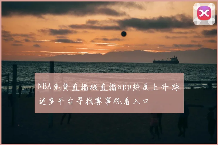 NBA免费直播线直播app热度上升 球迷多平台寻找赛事观看入口