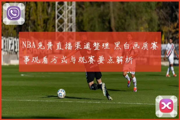 NBA免费直播渠道整理 黑白画质赛事观看方式与观赛要点解析