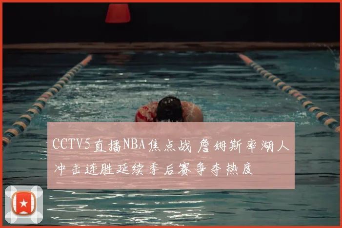 CCTV5直播NBA焦点战 詹姆斯率湖人冲击连胜延续季后赛争夺热度