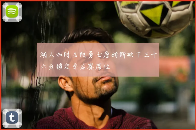 湖人加时击败勇士詹姆斯砍下三十六分锁定季后赛席位