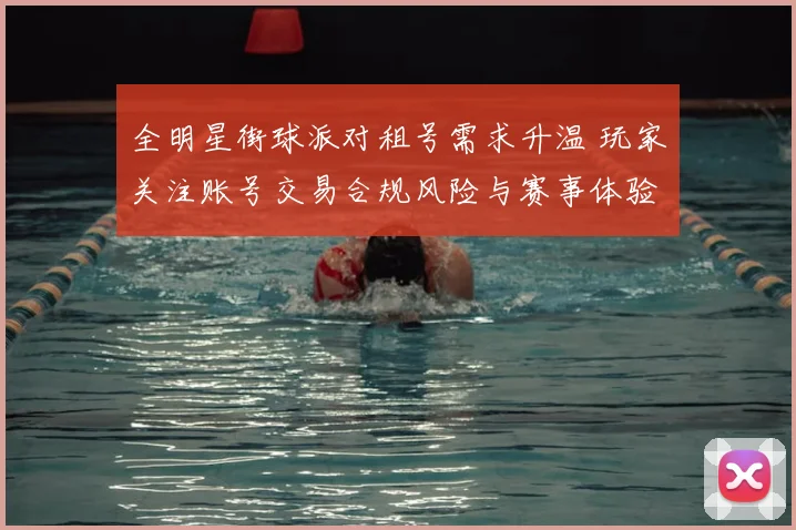 全明星街球派对租号需求升温 玩家关注账号交易合规风险与赛事体验