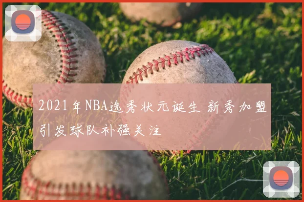 2021年NBA选秀状元诞生 新秀加盟引发球队补强关注
