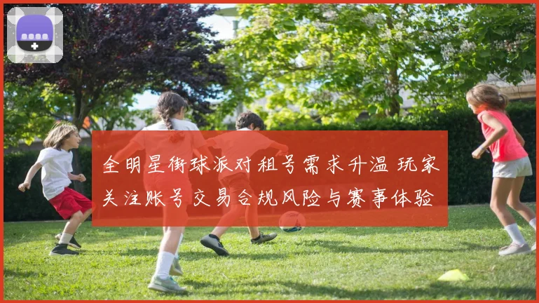 全明星街球派对租号需求升温 玩家关注账号交易合规风险与赛事体验