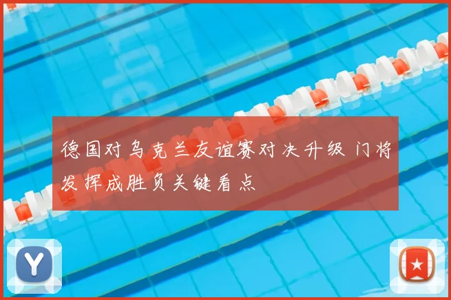 德国对乌克兰友谊赛对决升级 门将发挥成胜负关键看点