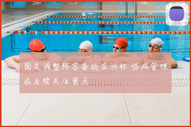 国足调整阵容备战亚洲杯 伤病管理成后续关注重点