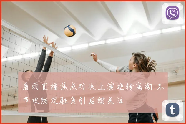 看雨直播焦点对决上演逆转高潮 末节攻防定胜负引后续关注