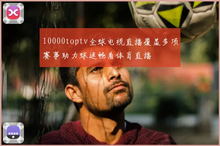 10000toptv全球电视直播覆盖多项赛事助力球迷畅看体育直播