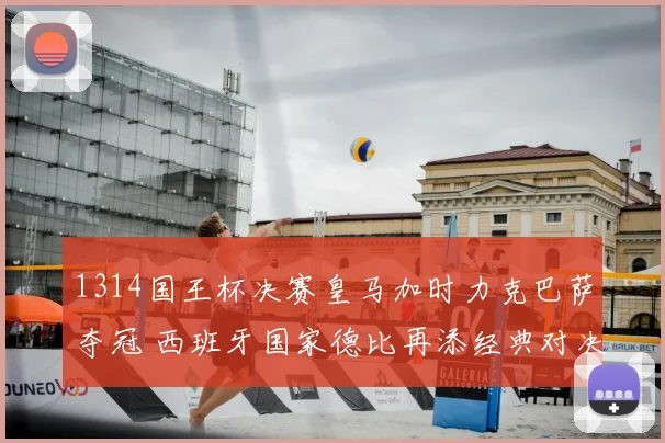 1314国王杯决赛皇马加时力克巴萨夺冠 西班牙国家德比再添经典对决