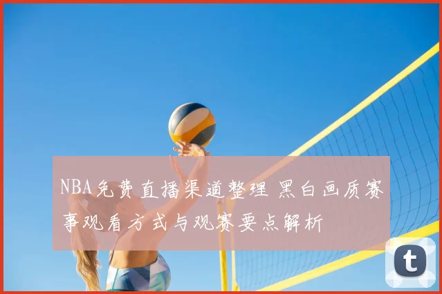 NBA免费直播渠道整理 黑白画质赛事观看方式与观赛要点解析