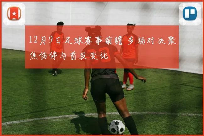 12月9日足球赛事前瞻 多场对决聚焦伤停与首发变化