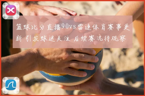 篮球比分直播90vs雷速体育赛事更新 引发球迷关注 后续赛况待观察