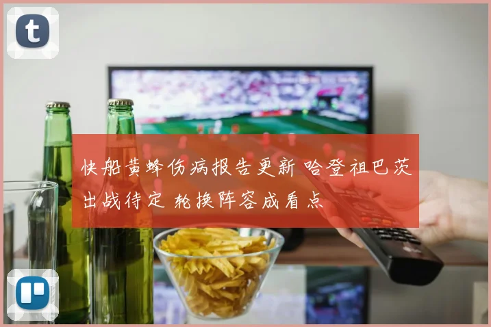 快船黄蜂伤病报告更新 哈登祖巴茨出战待定 轮换阵容成看点