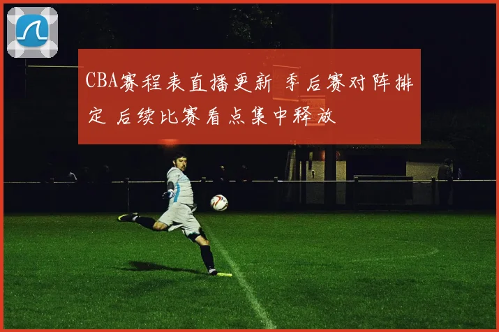 CBA赛程表直播更新 季后赛对阵排定 后续比赛看点集中释放
