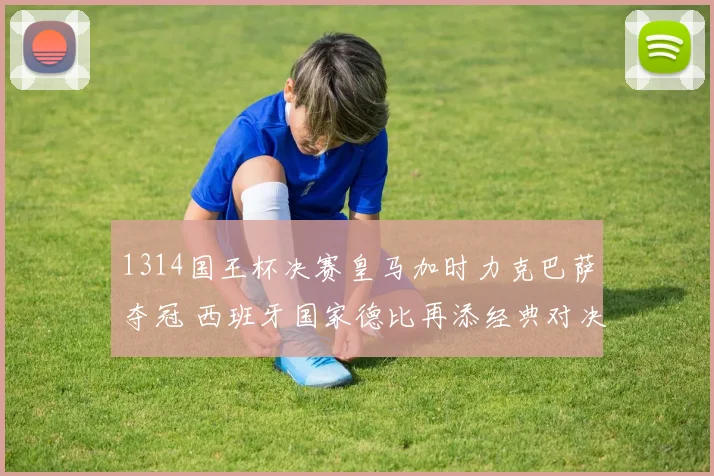 1314国王杯决赛皇马加时力克巴萨夺冠 西班牙国家德比再添经典对决