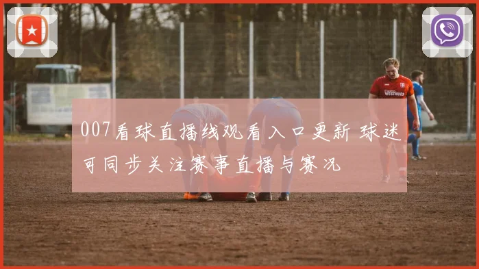 007看球直播线观看入口更新 球迷可同步关注赛事直播与赛况