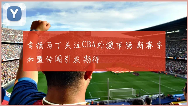 肯扬马丁关注CBA外援市场 新赛季加盟传闻引发期待