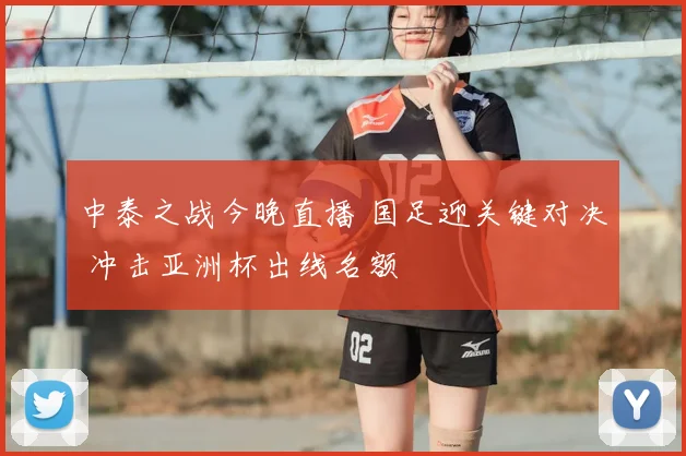 中泰之战今晚直播 国足迎关键对决 冲击亚洲杯出线名额