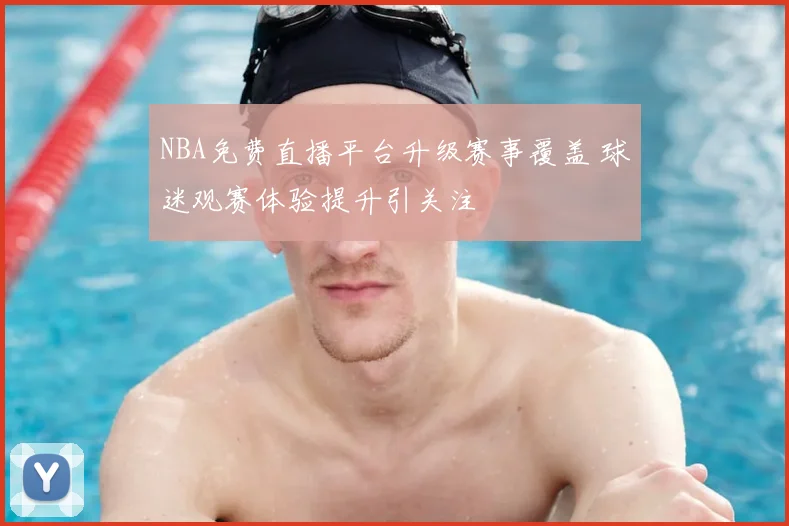 NBA免费直播平台升级赛事覆盖 球迷观赛体验提升引关注