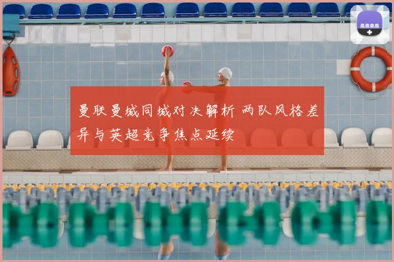 曼联曼城同城对决解析 两队风格差异与英超竞争焦点延续