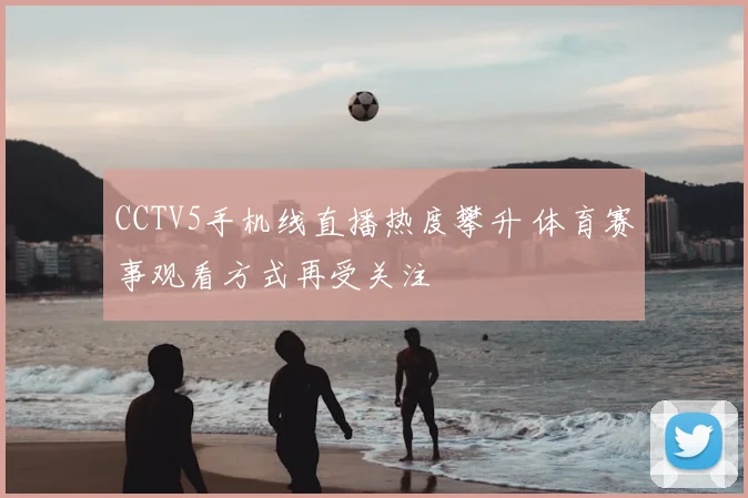 CCTV5手机线直播热度攀升 体育赛事观看方式再受关注