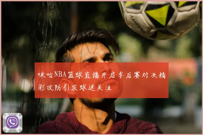 咪咕NBA篮球直播开启季后赛对决精彩攻防引发球迷关注