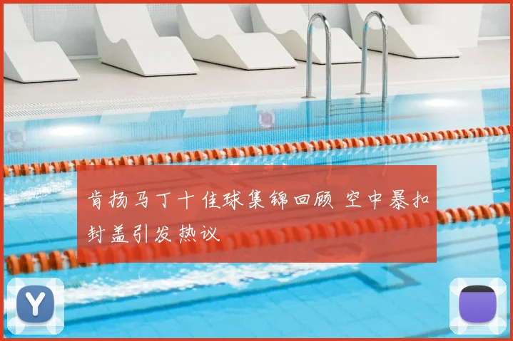 肯扬马丁十佳球集锦回顾 空中暴扣封盖引发热议
