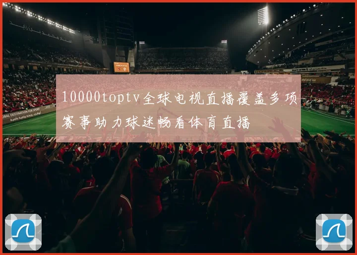 10000toptv全球电视直播覆盖多项赛事助力球迷畅看体育直播