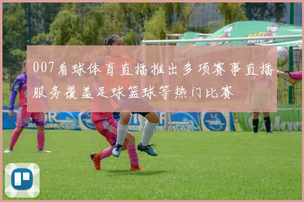 007看球体育直播推出多项赛事直播服务覆盖足球篮球等热门比赛