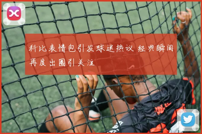 科比表情包引发球迷热议 经典瞬间再度出圈引关注