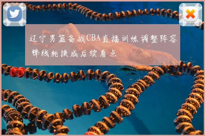辽宁男篮备战CBA直播训练调整阵容 锋线轮换成后续看点
