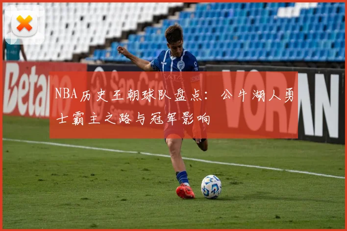 NBA历史王朝球队盘点：公牛湖人勇士霸主之路与冠军影响