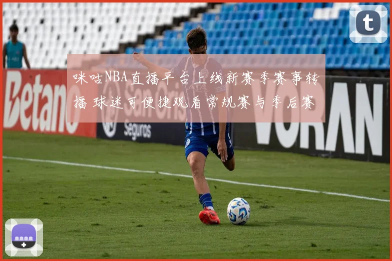 咪咕NBA直播平台上线新赛季赛事转播 球迷可便捷观看常规赛与季后赛精彩对决