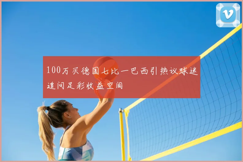 100万买德国七比一巴西引热议球迷追问足彩收益空间