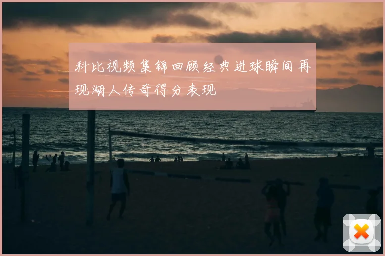 科比视频集锦回顾经典进球瞬间再现湖人传奇得分表现