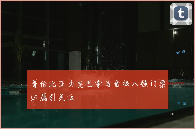 哥伦比亚力克巴拿马晋级八强门票归属引关注