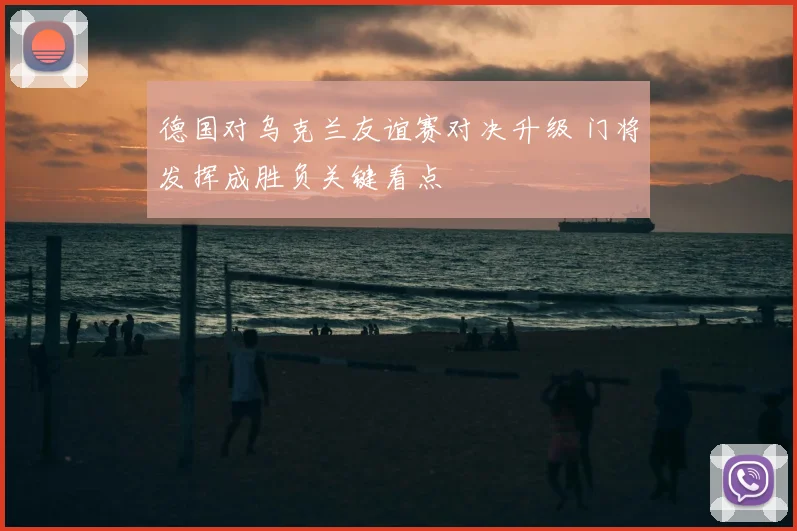 德国对乌克兰友谊赛对决升级 门将发挥成胜负关键看点